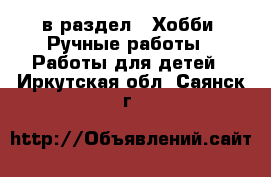  в раздел : Хобби. Ручные работы » Работы для детей . Иркутская обл.,Саянск г.